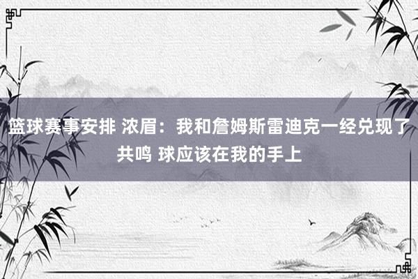 篮球赛事安排 浓眉：我和詹姆斯雷迪克一经兑现了共鸣 球应该在我的手上