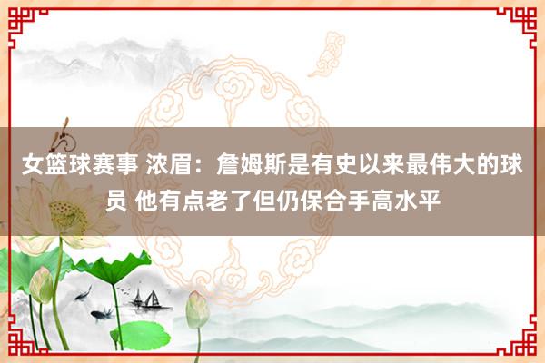 女篮球赛事 浓眉：詹姆斯是有史以来最伟大的球员 他有点老了但仍保合手高水平