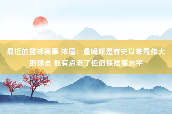 最近的篮球赛事 浓眉：詹姆斯是有史以来最伟大的球员 他有点老了但仍保捏高水平