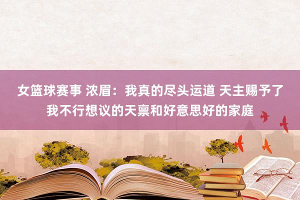 女篮球赛事 浓眉：我真的尽头运道 天主赐予了我不行想议的天禀和好意思好的家庭