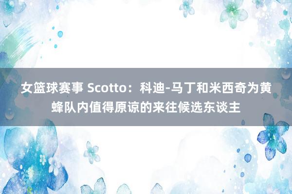 女篮球赛事 Scotto：科迪-马丁和米西奇为黄蜂队内值得原谅的来往候选东谈主