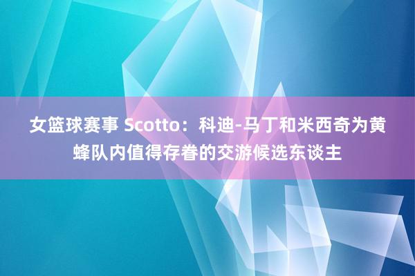 女篮球赛事 Scotto：科迪-马丁和米西奇为黄蜂队内值得存眷的交游候选东谈主