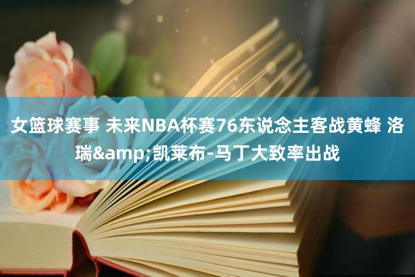 女篮球赛事 未来NBA杯赛76东说念主客战黄蜂 洛瑞&凯莱布-马丁大致率出战