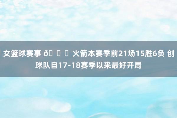 女篮球赛事 🚀火箭本赛季前21场15胜6负 创球队自17-18赛季以来最好开局