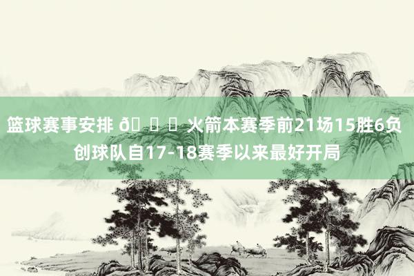 篮球赛事安排 🚀火箭本赛季前21场15胜6负 创球队自17-18赛季以来最好开局