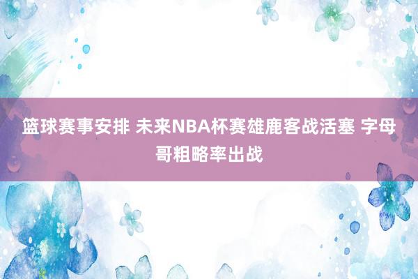 篮球赛事安排 未来NBA杯赛雄鹿客战活塞 字母哥粗略率出战