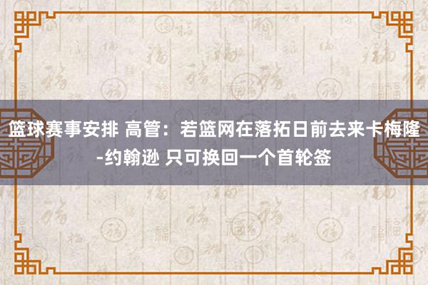 篮球赛事安排 高管：若篮网在落拓日前去来卡梅隆-约翰逊 只可换回一个首轮签