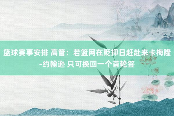 篮球赛事安排 高管：若篮网在贬抑日赶赴来卡梅隆-约翰逊 只可换回一个首轮签