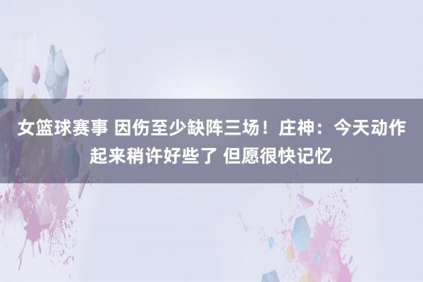 女篮球赛事 因伤至少缺阵三场！庄神：今天动作起来稍许好些了 但愿很快记忆