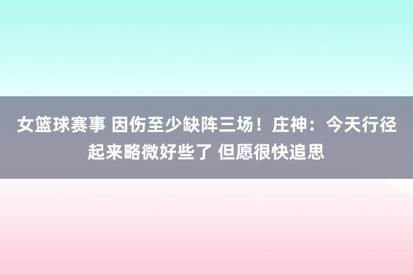 女篮球赛事 因伤至少缺阵三场！庄神：今天行径起来略微好些了 但愿很快追思