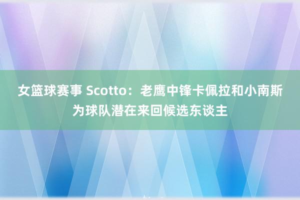 女篮球赛事 Scotto：老鹰中锋卡佩拉和小南斯为球队潜在来回候选东谈主