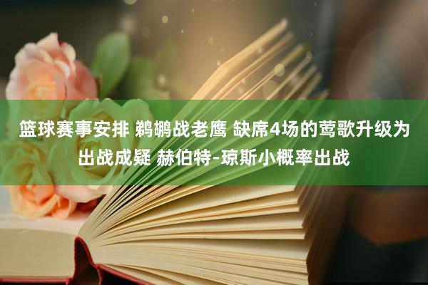 篮球赛事安排 鹈鹕战老鹰 缺席4场的莺歌升级为出战成疑 赫伯特-琼斯小概率出战