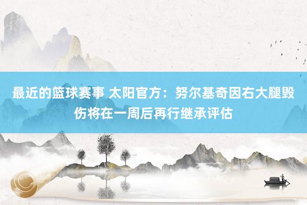 最近的篮球赛事 太阳官方：努尔基奇因右大腿毁伤将在一周后再行继承评估