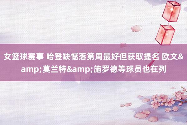 女篮球赛事 哈登缺憾落第周最好但获取提名 欧文&莫兰特&施罗德等球员也在列